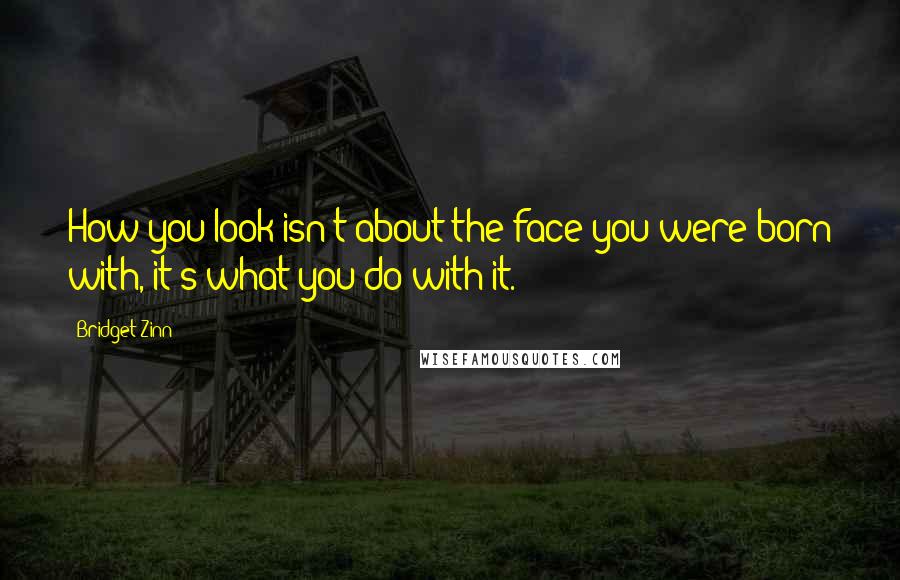 Bridget Zinn Quotes: How you look isn't about the face you were born with, it's what you do with it.