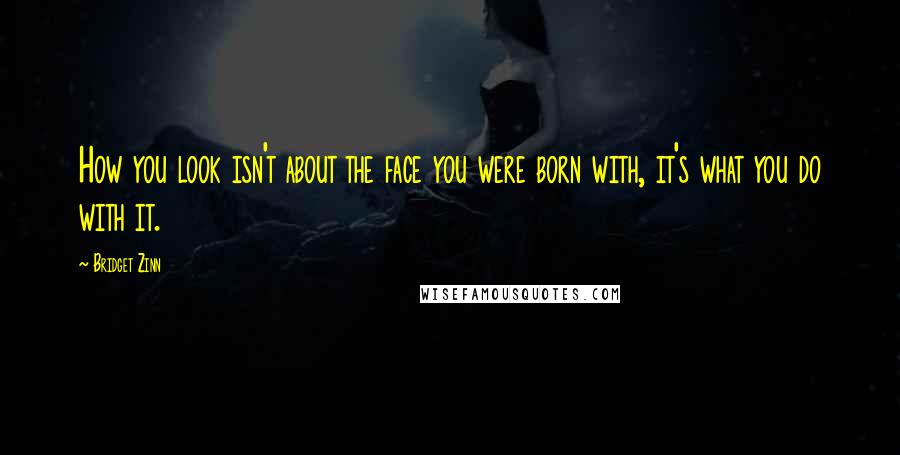 Bridget Zinn Quotes: How you look isn't about the face you were born with, it's what you do with it.