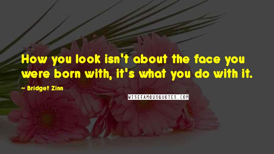 Bridget Zinn Quotes: How you look isn't about the face you were born with, it's what you do with it.