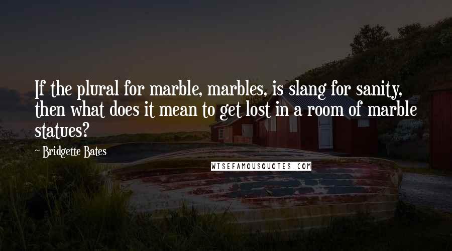 Bridgette Bates Quotes: If the plural for marble, marbles, is slang for sanity, then what does it mean to get lost in a room of marble statues?