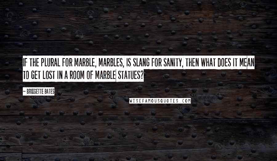 Bridgette Bates Quotes: If the plural for marble, marbles, is slang for sanity, then what does it mean to get lost in a room of marble statues?