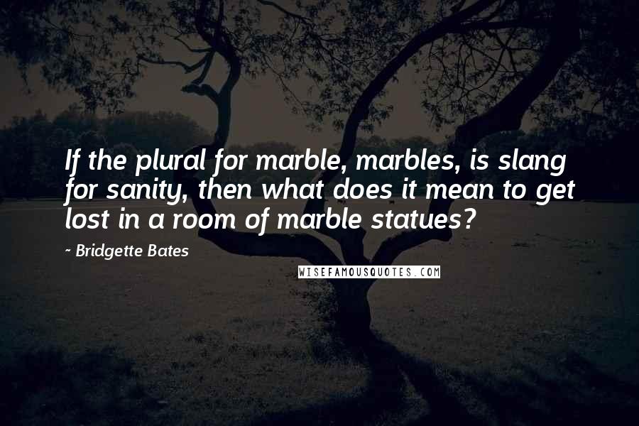 Bridgette Bates Quotes: If the plural for marble, marbles, is slang for sanity, then what does it mean to get lost in a room of marble statues?