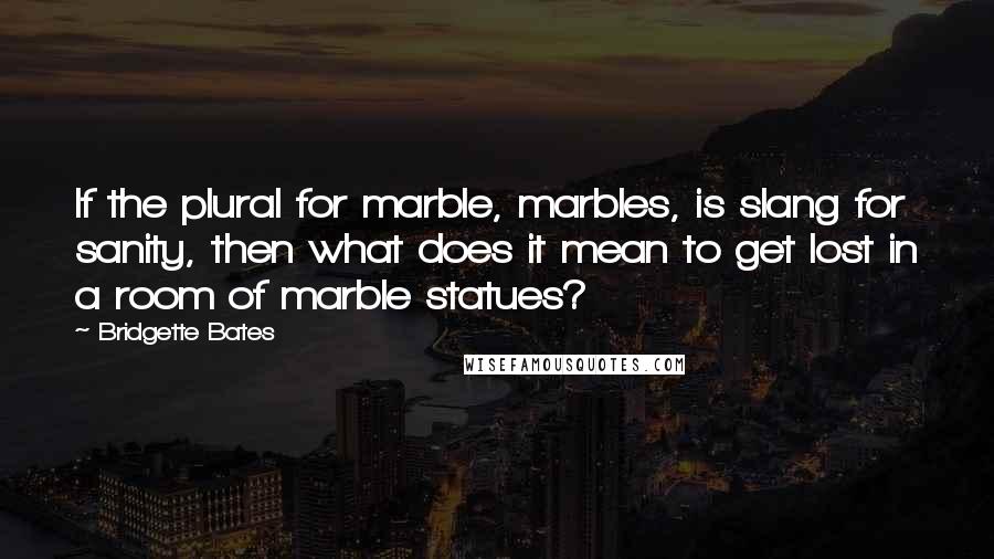 Bridgette Bates Quotes: If the plural for marble, marbles, is slang for sanity, then what does it mean to get lost in a room of marble statues?