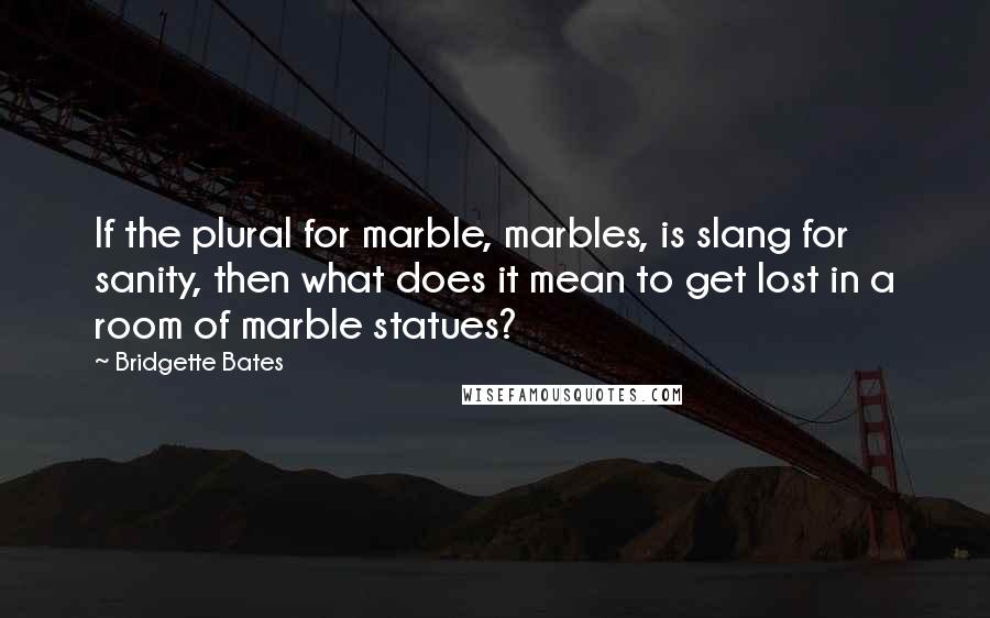 Bridgette Bates Quotes: If the plural for marble, marbles, is slang for sanity, then what does it mean to get lost in a room of marble statues?