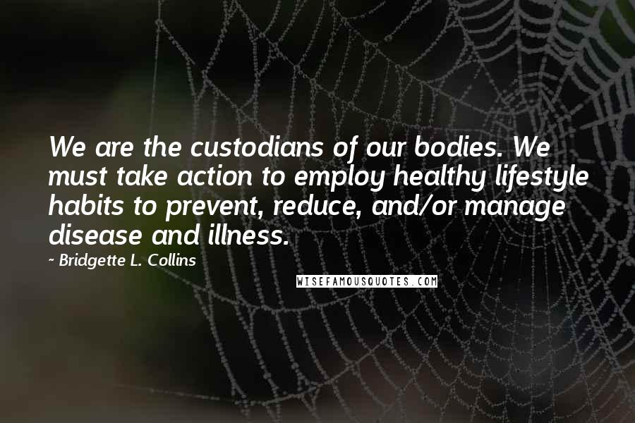 Bridgette L. Collins Quotes: We are the custodians of our bodies. We must take action to employ healthy lifestyle habits to prevent, reduce, and/or manage disease and illness.