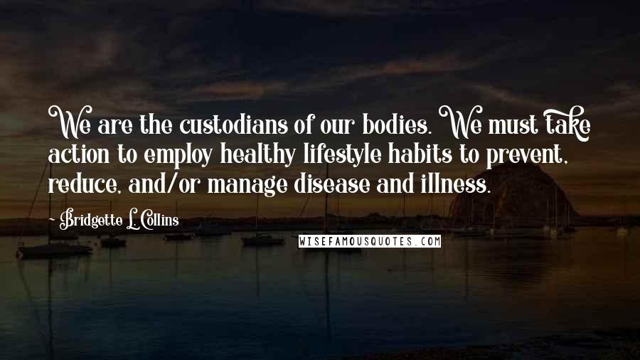Bridgette L. Collins Quotes: We are the custodians of our bodies. We must take action to employ healthy lifestyle habits to prevent, reduce, and/or manage disease and illness.
