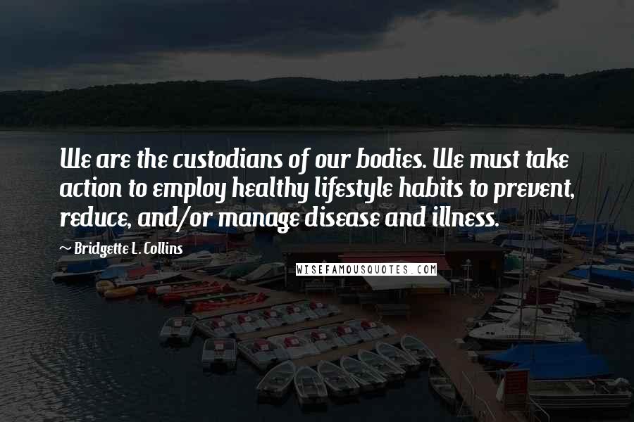 Bridgette L. Collins Quotes: We are the custodians of our bodies. We must take action to employ healthy lifestyle habits to prevent, reduce, and/or manage disease and illness.