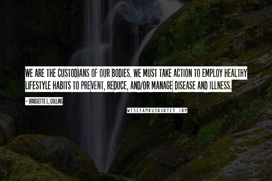 Bridgette L. Collins Quotes: We are the custodians of our bodies. We must take action to employ healthy lifestyle habits to prevent, reduce, and/or manage disease and illness.