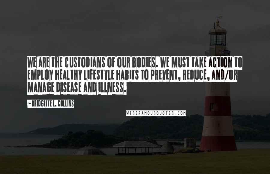 Bridgette L. Collins Quotes: We are the custodians of our bodies. We must take action to employ healthy lifestyle habits to prevent, reduce, and/or manage disease and illness.