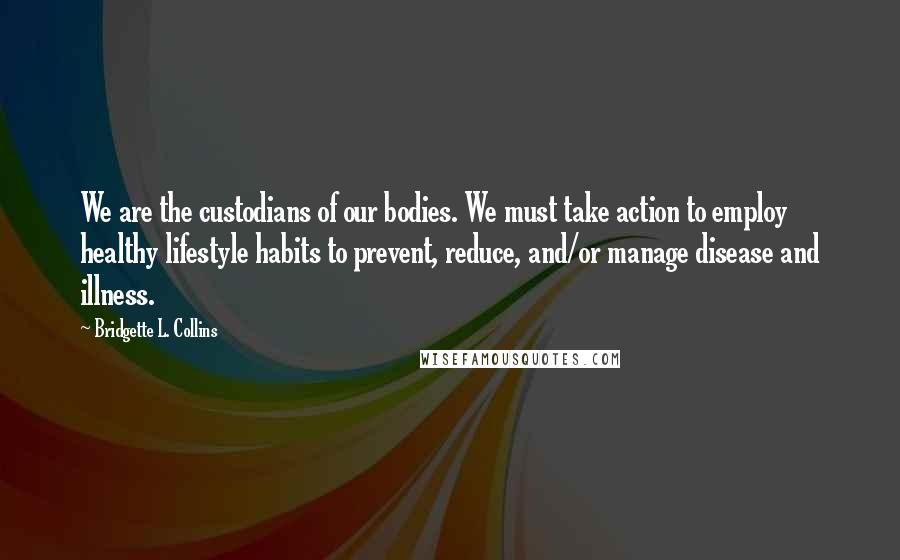 Bridgette L. Collins Quotes: We are the custodians of our bodies. We must take action to employ healthy lifestyle habits to prevent, reduce, and/or manage disease and illness.