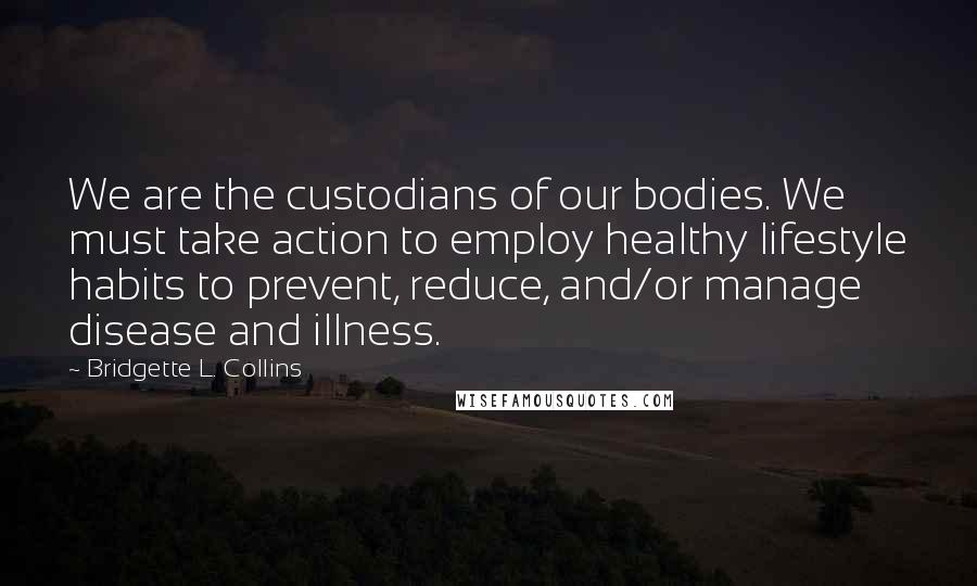 Bridgette L. Collins Quotes: We are the custodians of our bodies. We must take action to employ healthy lifestyle habits to prevent, reduce, and/or manage disease and illness.