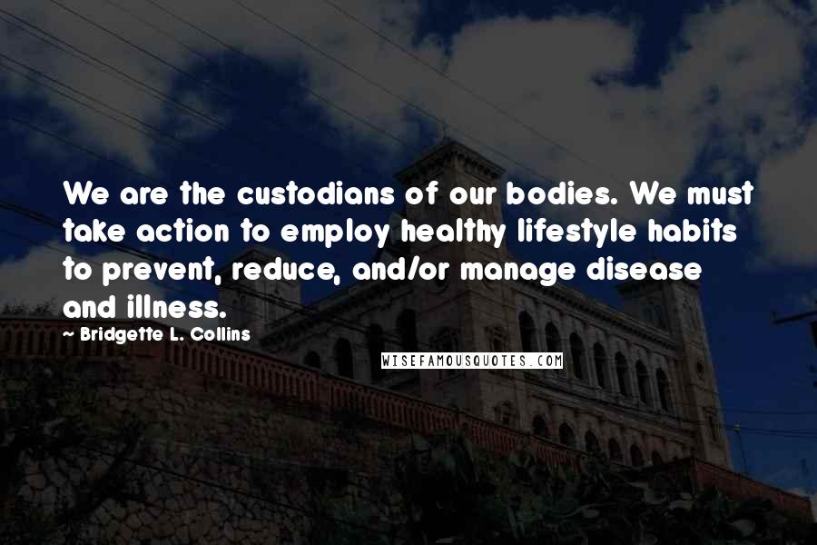 Bridgette L. Collins Quotes: We are the custodians of our bodies. We must take action to employ healthy lifestyle habits to prevent, reduce, and/or manage disease and illness.