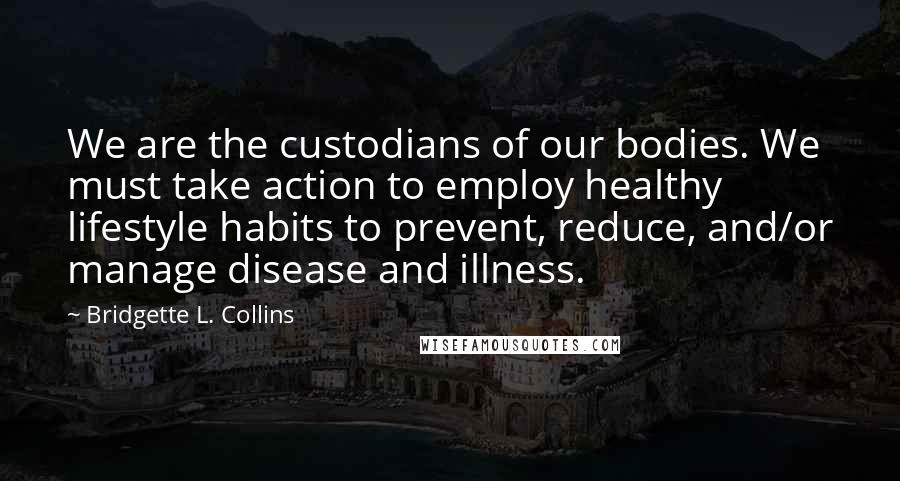 Bridgette L. Collins Quotes: We are the custodians of our bodies. We must take action to employ healthy lifestyle habits to prevent, reduce, and/or manage disease and illness.
