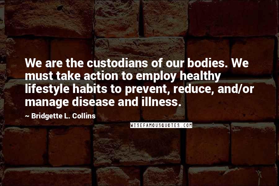 Bridgette L. Collins Quotes: We are the custodians of our bodies. We must take action to employ healthy lifestyle habits to prevent, reduce, and/or manage disease and illness.