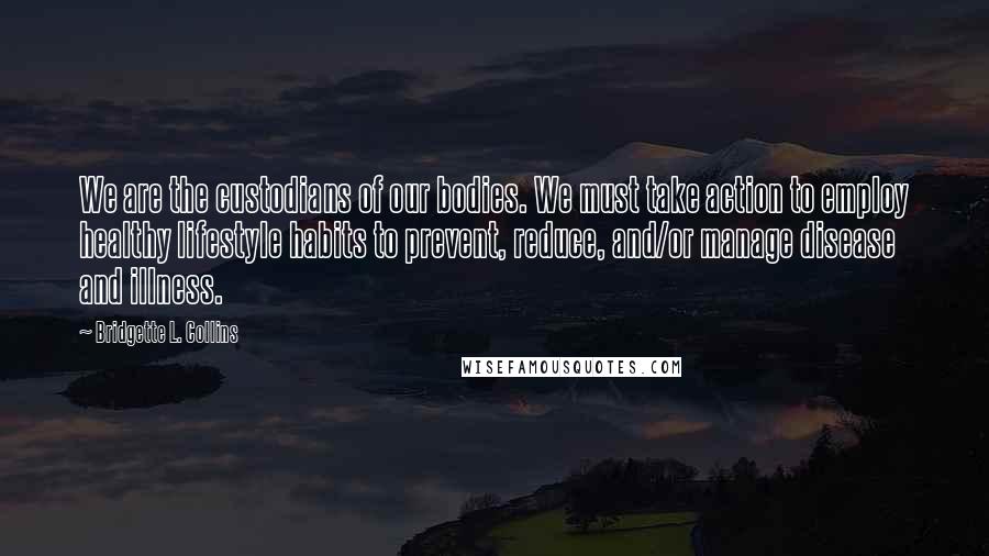 Bridgette L. Collins Quotes: We are the custodians of our bodies. We must take action to employ healthy lifestyle habits to prevent, reduce, and/or manage disease and illness.