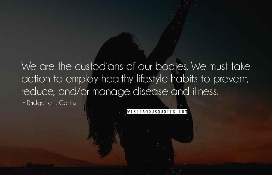 Bridgette L. Collins Quotes: We are the custodians of our bodies. We must take action to employ healthy lifestyle habits to prevent, reduce, and/or manage disease and illness.