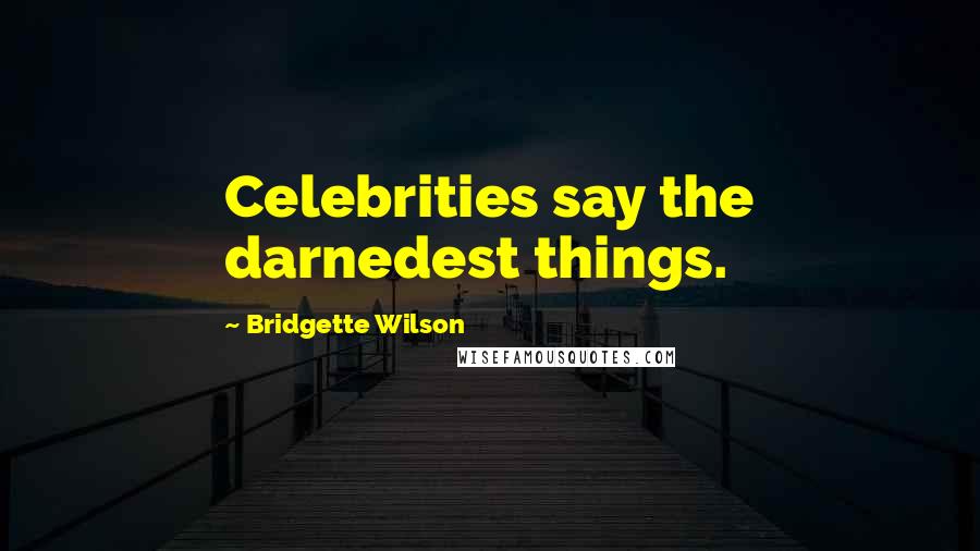 Bridgette Wilson Quotes: Celebrities say the darnedest things.