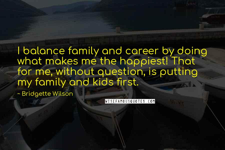 Bridgette Wilson Quotes: I balance family and career by doing what makes me the happiest! That for me, without question, is putting my family and kids first.