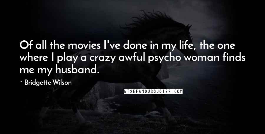 Bridgette Wilson Quotes: Of all the movies I've done in my life, the one where I play a crazy awful psycho woman finds me my husband.