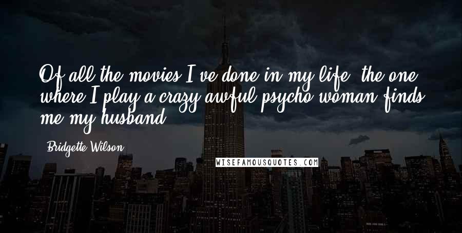 Bridgette Wilson Quotes: Of all the movies I've done in my life, the one where I play a crazy awful psycho woman finds me my husband.