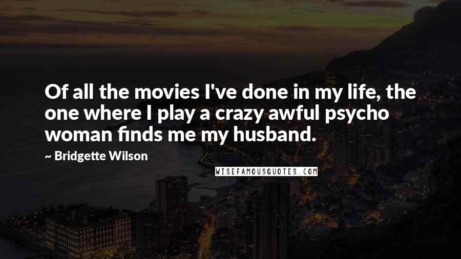 Bridgette Wilson Quotes: Of all the movies I've done in my life, the one where I play a crazy awful psycho woman finds me my husband.