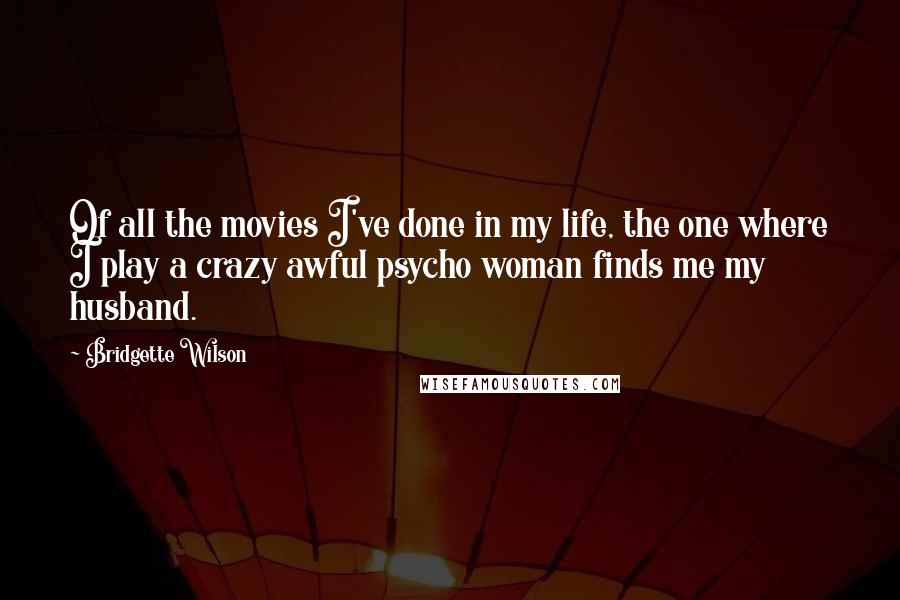 Bridgette Wilson Quotes: Of all the movies I've done in my life, the one where I play a crazy awful psycho woman finds me my husband.