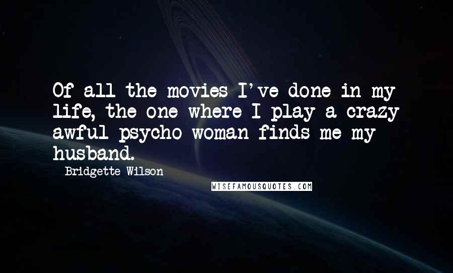 Bridgette Wilson Quotes: Of all the movies I've done in my life, the one where I play a crazy awful psycho woman finds me my husband.