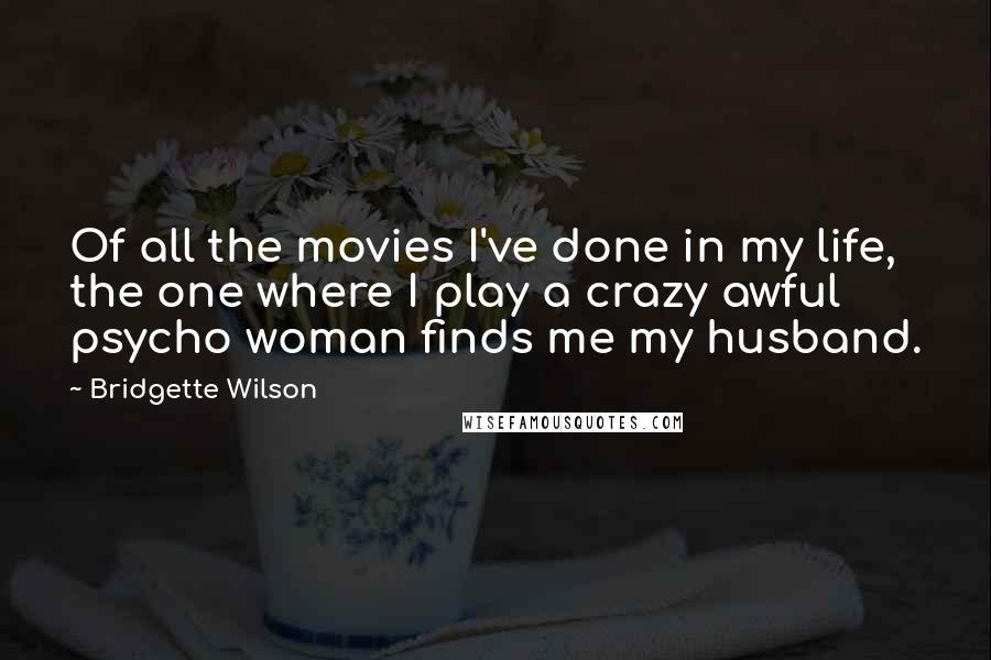Bridgette Wilson Quotes: Of all the movies I've done in my life, the one where I play a crazy awful psycho woman finds me my husband.