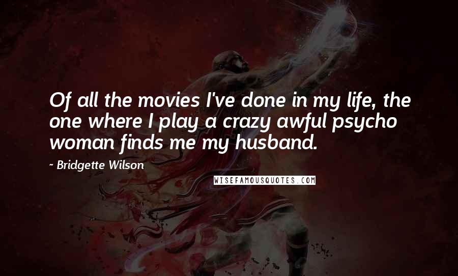 Bridgette Wilson Quotes: Of all the movies I've done in my life, the one where I play a crazy awful psycho woman finds me my husband.