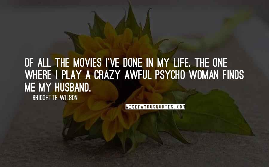 Bridgette Wilson Quotes: Of all the movies I've done in my life, the one where I play a crazy awful psycho woman finds me my husband.