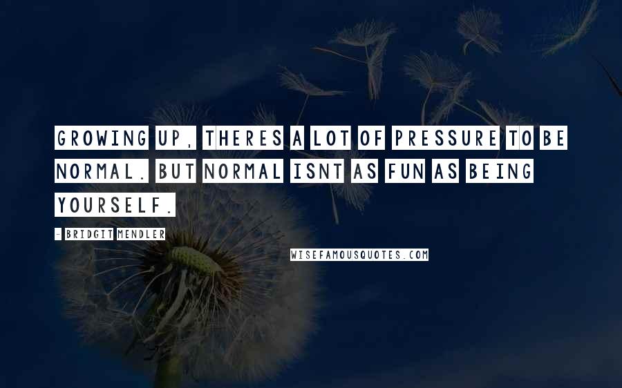 Bridgit Mendler Quotes: Growing up, theres a lot of pressure to be normal. But normal isnt as fun as being yourself.