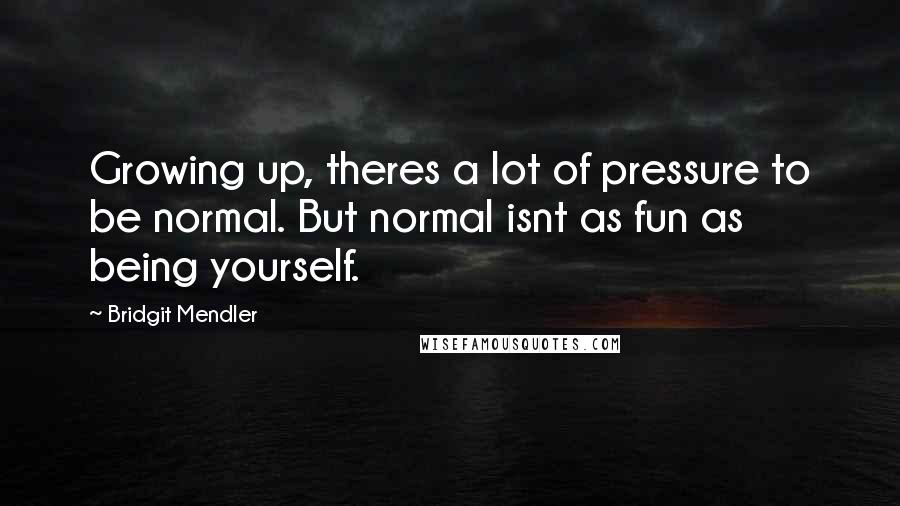 Bridgit Mendler Quotes: Growing up, theres a lot of pressure to be normal. But normal isnt as fun as being yourself.