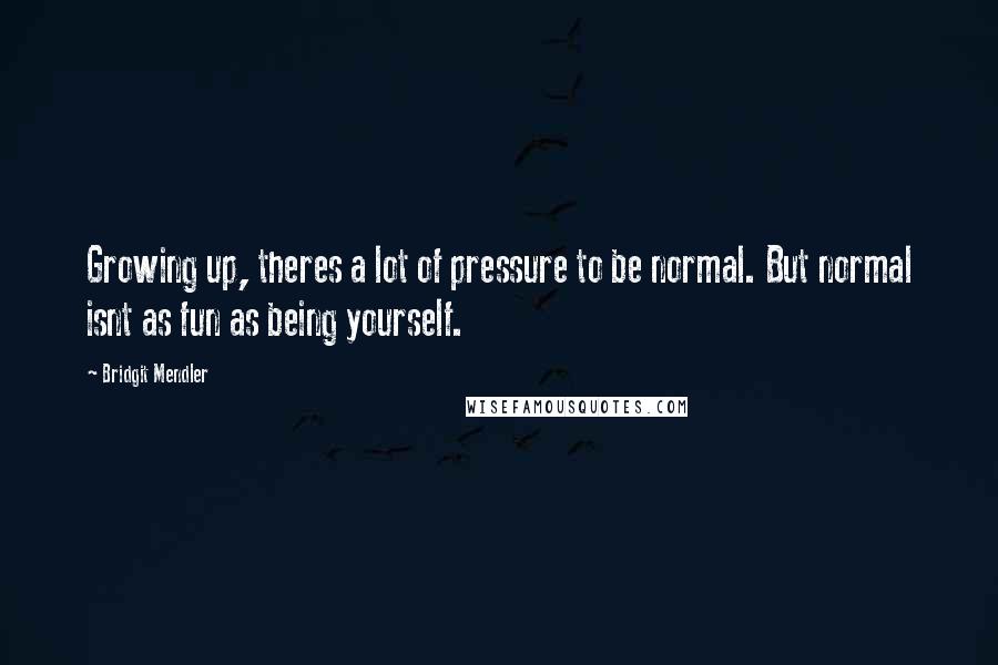 Bridgit Mendler Quotes: Growing up, theres a lot of pressure to be normal. But normal isnt as fun as being yourself.