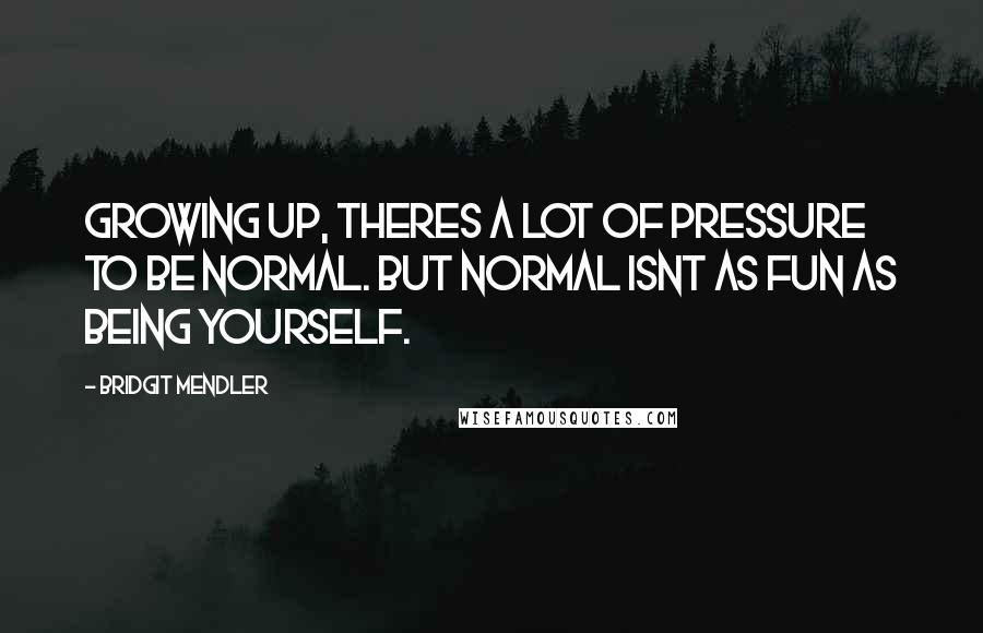 Bridgit Mendler Quotes: Growing up, theres a lot of pressure to be normal. But normal isnt as fun as being yourself.