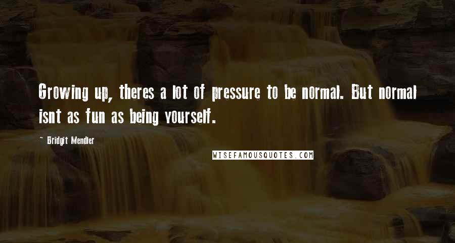 Bridgit Mendler Quotes: Growing up, theres a lot of pressure to be normal. But normal isnt as fun as being yourself.