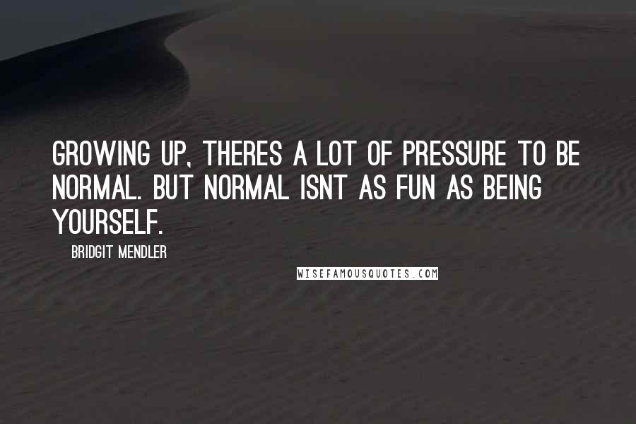 Bridgit Mendler Quotes: Growing up, theres a lot of pressure to be normal. But normal isnt as fun as being yourself.
