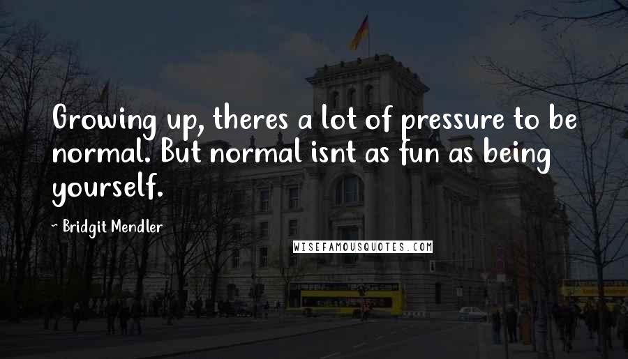 Bridgit Mendler Quotes: Growing up, theres a lot of pressure to be normal. But normal isnt as fun as being yourself.