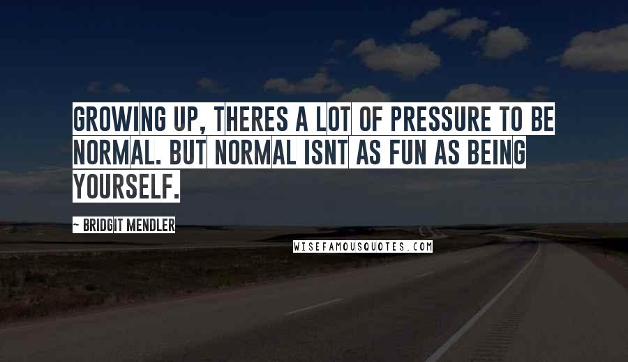 Bridgit Mendler Quotes: Growing up, theres a lot of pressure to be normal. But normal isnt as fun as being yourself.