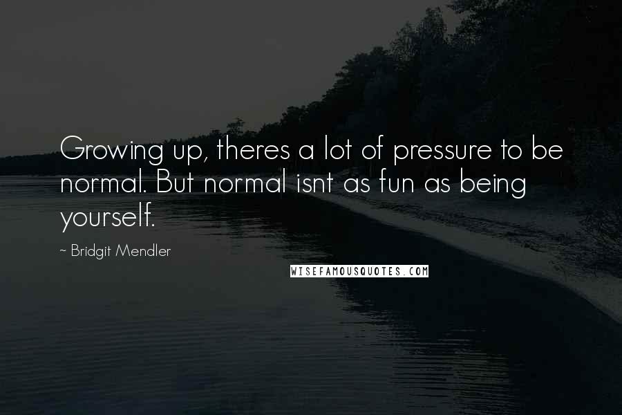 Bridgit Mendler Quotes: Growing up, theres a lot of pressure to be normal. But normal isnt as fun as being yourself.