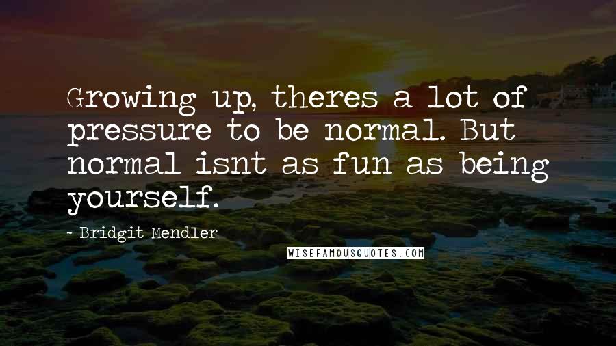 Bridgit Mendler Quotes: Growing up, theres a lot of pressure to be normal. But normal isnt as fun as being yourself.