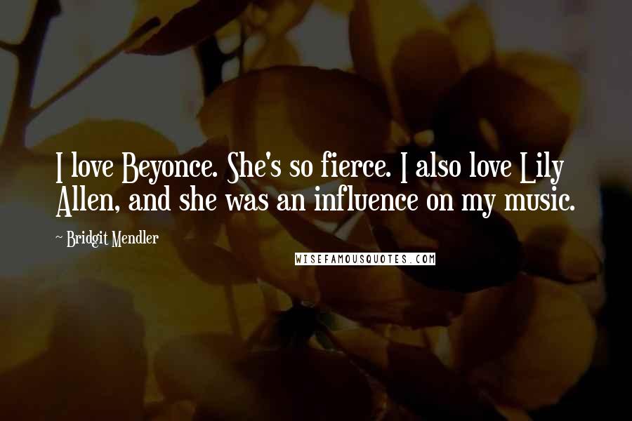 Bridgit Mendler Quotes: I love Beyonce. She's so fierce. I also love Lily Allen, and she was an influence on my music.