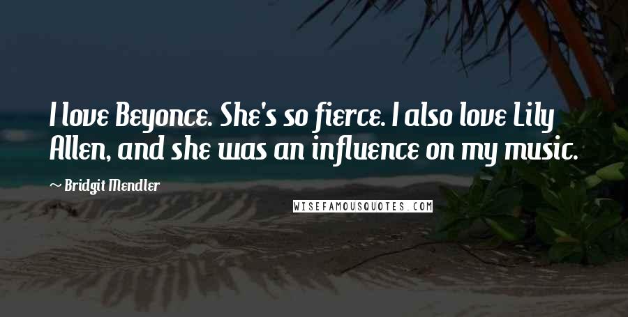 Bridgit Mendler Quotes: I love Beyonce. She's so fierce. I also love Lily Allen, and she was an influence on my music.