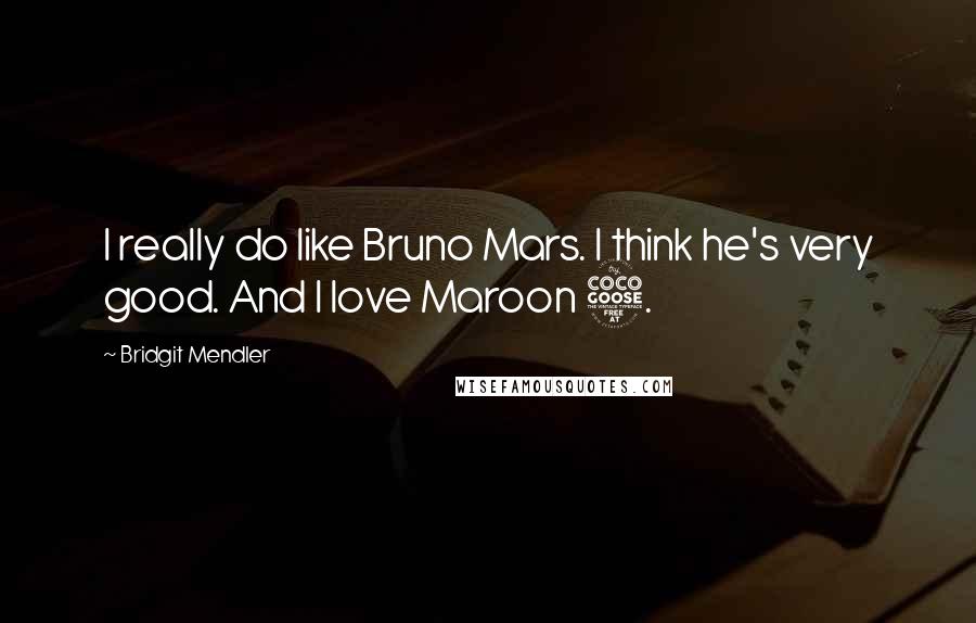 Bridgit Mendler Quotes: I really do like Bruno Mars. I think he's very good. And I love Maroon 5.
