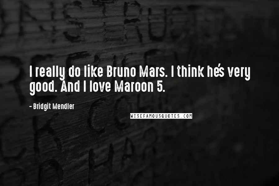 Bridgit Mendler Quotes: I really do like Bruno Mars. I think he's very good. And I love Maroon 5.