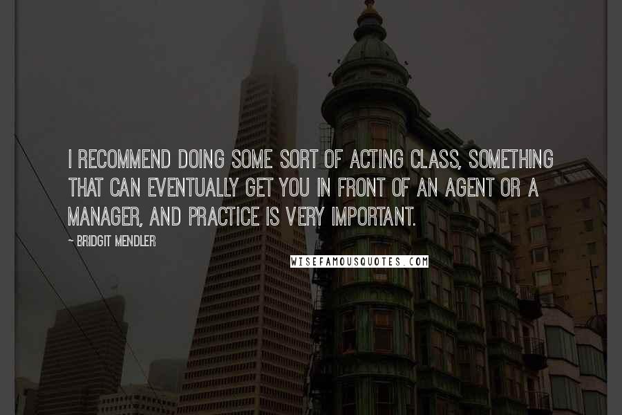 Bridgit Mendler Quotes: I recommend doing some sort of acting class, something that can eventually get you in front of an agent or a manager, and practice is very important.