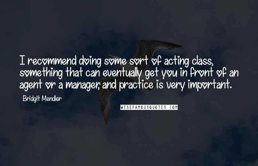 Bridgit Mendler Quotes: I recommend doing some sort of acting class, something that can eventually get you in front of an agent or a manager, and practice is very important.