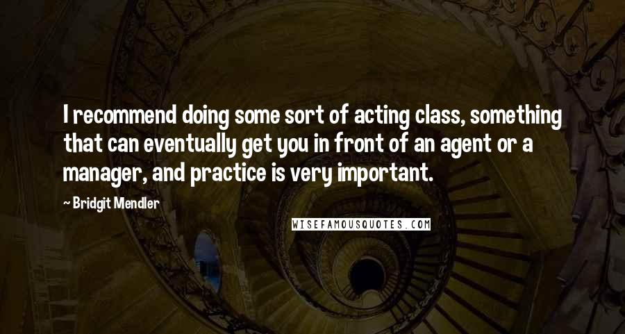 Bridgit Mendler Quotes: I recommend doing some sort of acting class, something that can eventually get you in front of an agent or a manager, and practice is very important.