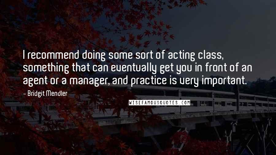 Bridgit Mendler Quotes: I recommend doing some sort of acting class, something that can eventually get you in front of an agent or a manager, and practice is very important.