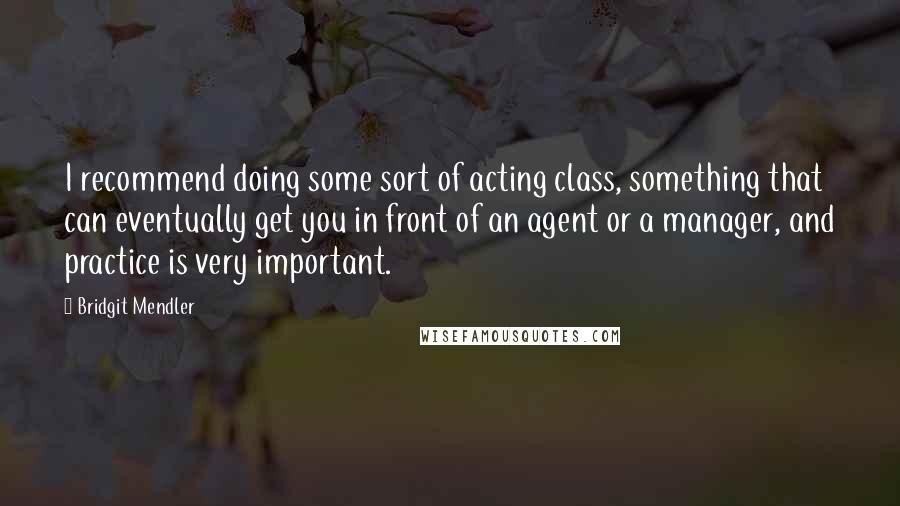 Bridgit Mendler Quotes: I recommend doing some sort of acting class, something that can eventually get you in front of an agent or a manager, and practice is very important.