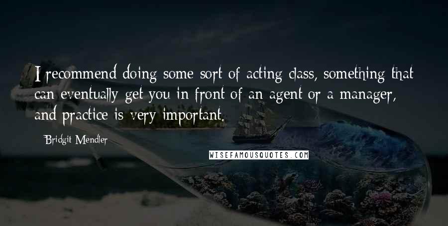 Bridgit Mendler Quotes: I recommend doing some sort of acting class, something that can eventually get you in front of an agent or a manager, and practice is very important.